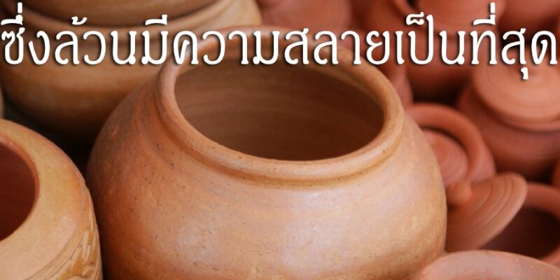 ชีวิตของสัตว์เหมือนภาชนะดิน ซึ่งล้วนมีความสลายเป็นที่สุด